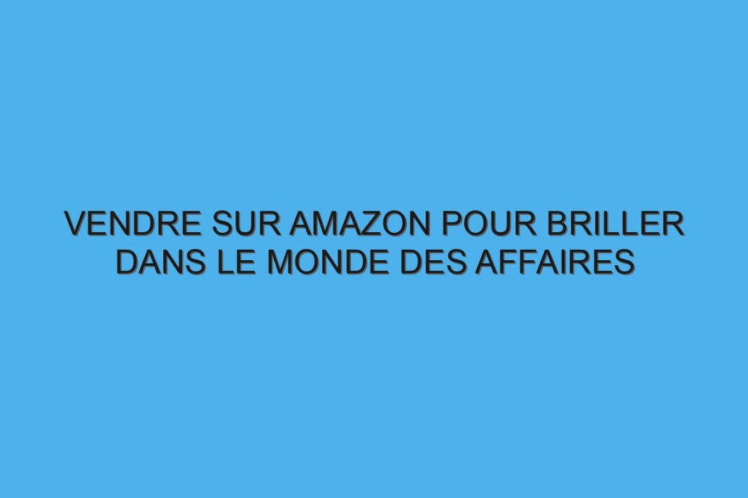 Vendre sur Amazon pour briller dans le monde des affaires