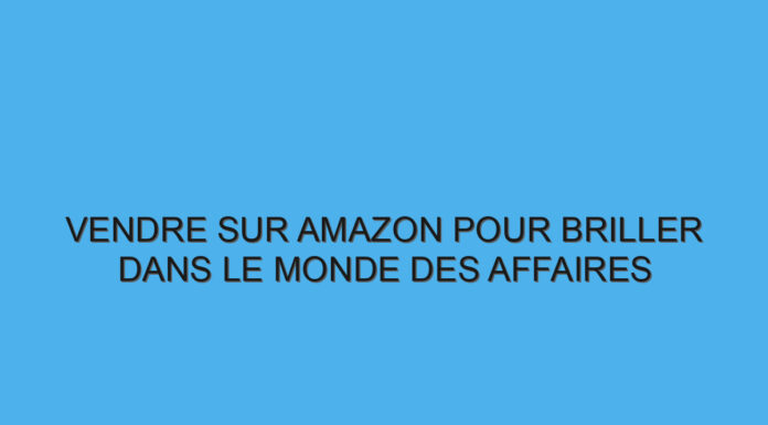 Vendre sur Amazon pour briller dans le monde des affaires